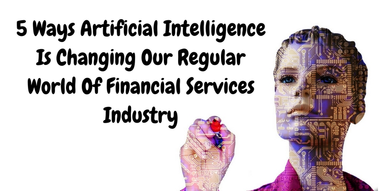 5 Ways Artificial Intelligence Is Changing Our Regular World Of Financial Services Industry